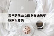 亚博体育-意甲劲旅尤文图斯客场战平强队拉齐奥
