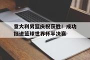 亚博体育app-意大利男篮庆祝获胜！成功挺进篮球世界杯半决赛