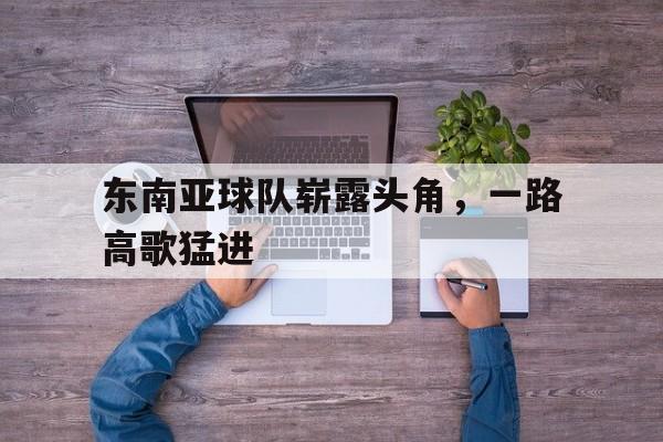 东南亚球队崭露头角，一路高歌猛进