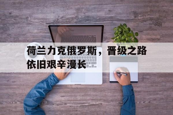 荷兰力克俄罗斯，晋级之路依旧艰辛漫长